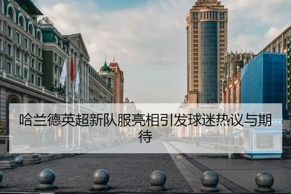 哈兰德英超新队服亮相引发球迷热议与期待